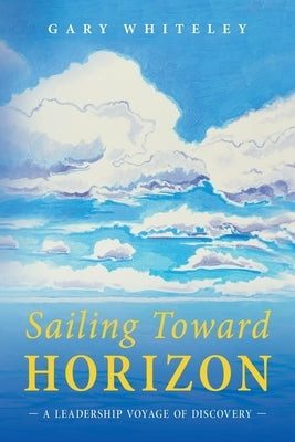 Sailing Toward Horizon: A Leadership Voyage of Discovery by Whiteley, Gary