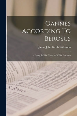 Oannes According To Berosus: A Study In The Church Of The Ancients by James John Garth Wilkinson