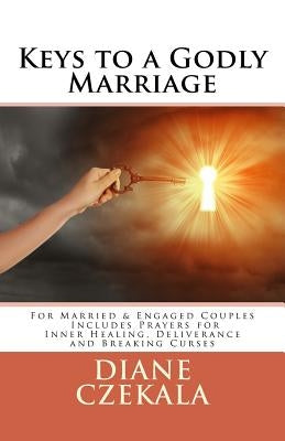 Keys to a Godly Marriage: For Married and Engaged Couples Includes Prayers for Inner Healing, Deliverance, and Breaking Curses by Czekala, Diane M.