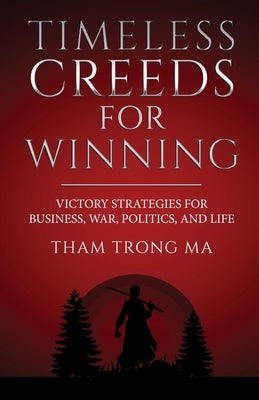 Timeless Creeds For Winning: Victory Strategies For Business, War, Politics, and Life by Trong Ma, Tham