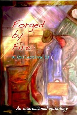 Forged by Fire: An International Anthology by 13, A. Collective