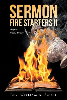 Sermon Fire Starters II: Twigs to Ignite a Homily by Scott, Rev William a.