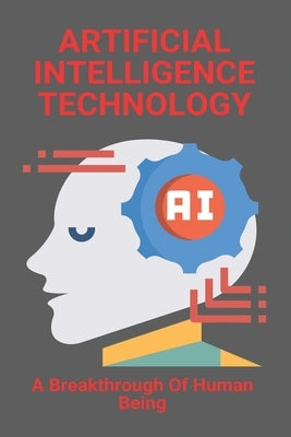 Artificial Intelligence Technology: A Breakthrough Of Human Being: Disadvantages Of Artificial Intelligence by Grigsby, Laurice