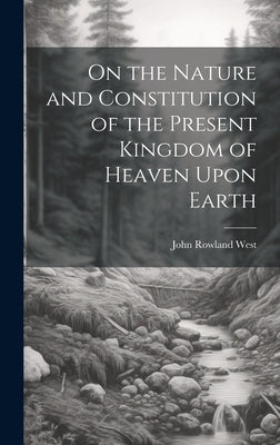 On the Nature and Constitution of the Present Kingdom of Heaven Upon Earth by West, John Rowland