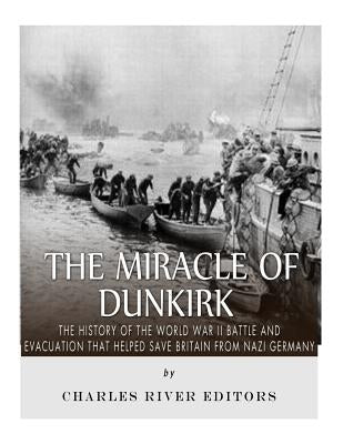 The Miracle of Dunkirk: The History of the World War II Battle and Evacuation that Helped Save Britain from Nazi Germany by Charles River
