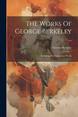 The Works Of George Berkeley ...: Including His Posthumous Works by Berkeley, George