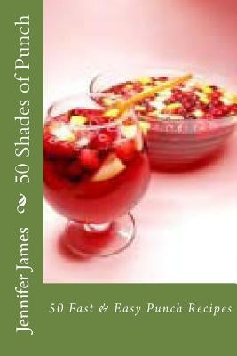50 Shades of Punch: 50 Fast & Easy Punch Recipes by James, Jennifer