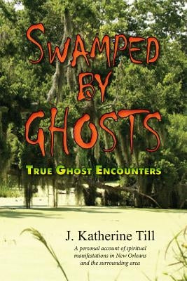 Swamped by Ghosts: True Ghost Encounters by Till, J. Katherine