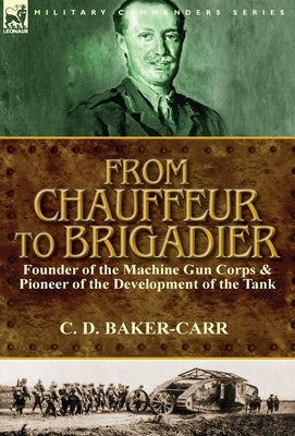 From Chauffeur to Brigadier-Founder of the Machine Gun Corps & Pioneer of the Development of the Tank by Baker-Carr, C. D.