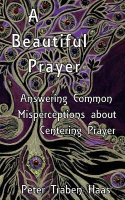 A Beautiful Prayer: Answering Common Misperceptions about Centering Prayer by Haas, Peter Traben