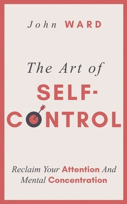 The Art of Self-Control: Reclaim Your Attention And Mental Concentration by Ward, John