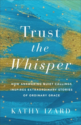 Trust the Whisper: How Answering Quiet Callings Inspires Extraordinary Stories of Ordinary Grace by Izard, Kathy