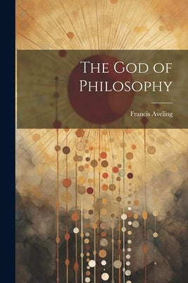 The God of Philosophy by Aveling, Francis