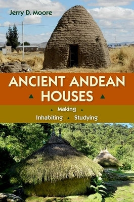 Ancient Andean Houses: Making, Inhabiting, Studying by Moore, Jerry D.