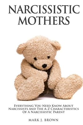 Narcissistic Mothers: Everything You Need Know About Narcissists and the A-Z Characteristics of a Narcissistic Parent by Brown, Mark J.