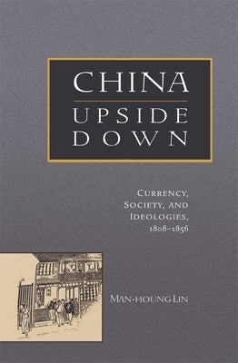China Upside Down: Currency, Society, and Ideologies, 1808-1856 by Lin, Man-Houng