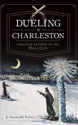 Dueling in Charleston: Violence Refined in the Holy City by Long, J.
