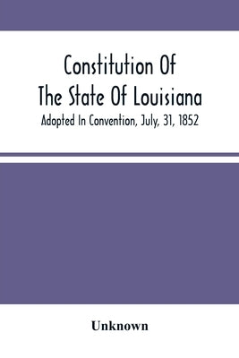 Constitution Of The State Of Louisiana; Adopted In Convention, July, 31, 1852 by Unknown
