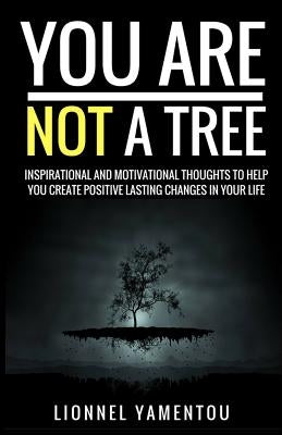 You Are Not a Tree: Inspiration and Motivational Thoughts To Help You Create Positive Lasting Changes In Your Life by Yamentou, Lionnel