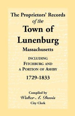 The Proprietors' Records of the Town of Lunenburg, Massachusetts, Including Fitchburg and a Portion of Ashby, 1729-1833 by Davis, Walter C.