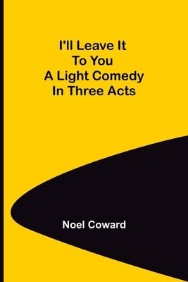 I'll Leave It To You; A Light Comedy In Three Acts by Coward, Noel