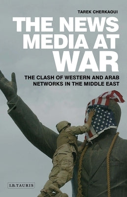 The News Media at War: The Clash of Western and Arab Networks in the Middle East by Cherkaoui, Tarek
