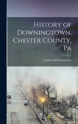 History of Downingtown, Chester County, Pa by Pennypacker, Charles H.