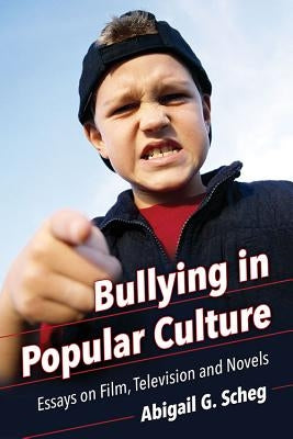 Bullying in Popular Culture: Essays on Film, Television and Novels by Scheg, Abigail G.