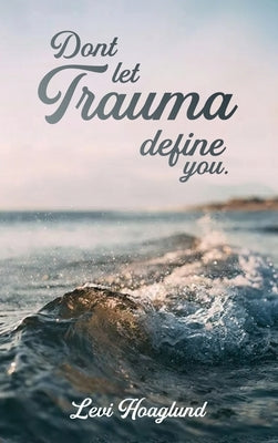 Don't Let Trauma Define You by Hoaglund, Levi