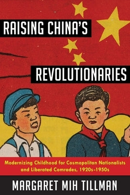 Raising China's Revolutionaries: Modernizing Childhood for Cosmopolitan Nationalists and Liberated Comrades, 1920s-1950s by Tillman, Margaret Mih