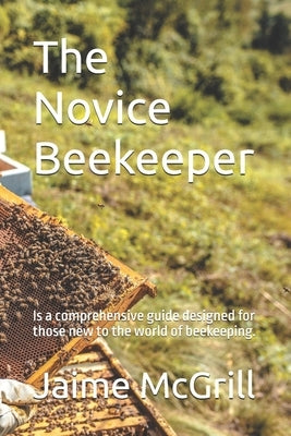 The Novice Beekeeper: Is a comprehensive guide designed for those new to the world of beekeeping. by McGrill, Jaime