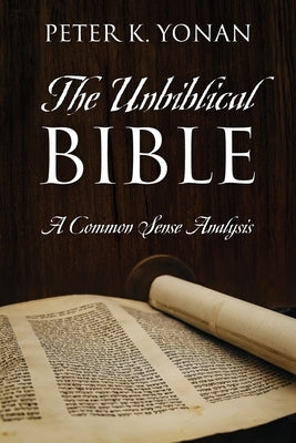 The Unbiblical Bible: A Common Sense Analysis by Yonan, Peter K.
