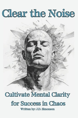 Clear the Noise: Mental Clarity For Success in Chaos, 87 pages by Simonson, J. D.