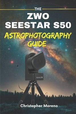 The ZWO Seestar S50 Astrophotography Guide: The Smart Telescope Guide for Effortless Deep-Sky Imaging by Moreno, Christopher