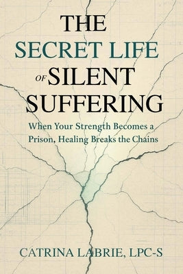 The Secret Life of Silent Suffering: When Strength Becomes and Prison, Healing Breaks the Chains by Labrie, Catrina