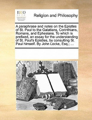 A Paraphrase and Notes on the Epistles of St. Paul to the Galatians, Corinthians, Romans, and Ephesians. to Which Is Prefixed, an Essay for the Unders by Multiple Contributors