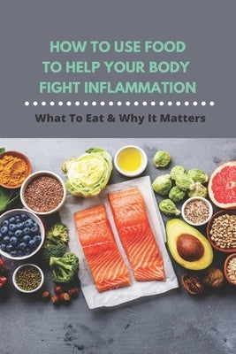 How To Use Food To Help Your Body Fight Inflammation: What To Eat & Why It Matters: Quick Anti Inflammatory Recipes by Sadler, Anna