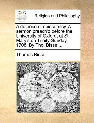 A Defence of Episcopacy. a Sermon Preach'd Before the University of Oxford, at St. Mary's on Trinity-Sunday, 1708. by Tho. Bisse ... by Bisse, Thomas