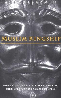 Muslim Kingship: Power and the Sacred in Muslim, Christian and Pagan Politics by Al-Azmeh, Aziz