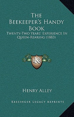 The Beekeeper's Handy Book: Twenty-Two Years' Experience In Queen-Rearing (1883) by Alley, Henry