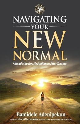 Navigating Your New Normal: A Road Map for Life Fulfilment After Trauma by Adenipekun, Bamidele