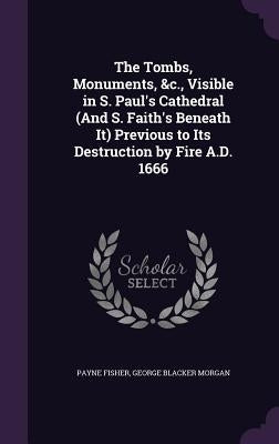 The Tombs, Monuments, &c., Visible in S. Paul's Cathedral (And S. Faith's Beneath It) Previous to Its Destruction by Fire A.D. 1666 by Fisher, Payne