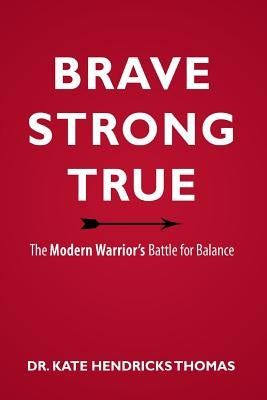 Brave, Strong, and True: The Modern Warrior's Battle for Balance by Thomas, Kate