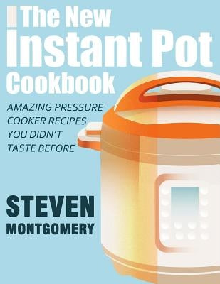 The New Instant Pot Cookbook: Amazing Pressure Cooker Recipes You Didn't Taste Before (Bonus Downloadable Gift Cookbooks Included) by Montgomery, Steven