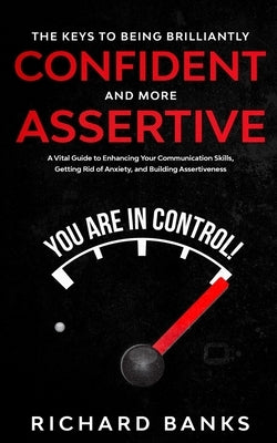 The Keys to being Brilliantly Confident and More Assertive: A Vital Guide to Enhancing Your Communication Skills, Getting Rid of Anxiety, and Promotin by Banks, Richard