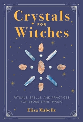 Crystals for Witches: Rituals, Spells, and Practices for Stone Spirit Magic by Mabelle, Eliza