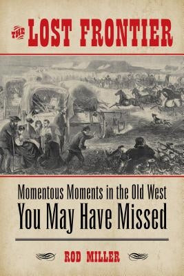 The Lost Frontier: Momentous Moments in the Old West You May Have Missed by Miller, Rod
