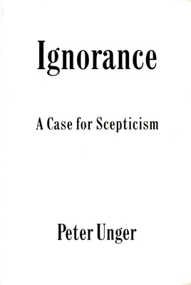 Ignorance: A Case for Scepticism by Unger, Peter
