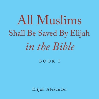 All Muslims Shall Be Saved by Elijah in the Bible: Book 1 by Alexander, Elijah