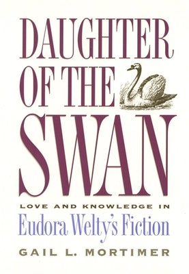 Daughter of the Swan: Love and Knowledge in Eudora Welty's Fiction by Mortimer, Gail L.